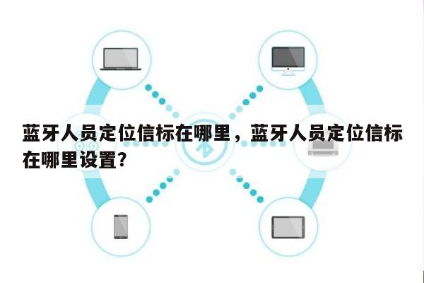 蓝牙人员定位信标在哪里,蓝牙人员定位信标在哪里设置?-第1张图片 蓝牙人员定位信标在哪里,蓝牙人员定位信标在哪里设置?-第1张图片