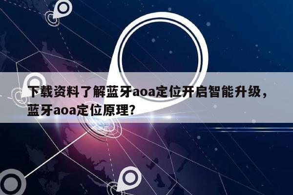 下载资料了解蓝牙aoa定位开启智能升级，蓝牙aoa定位原理？-第1张图片