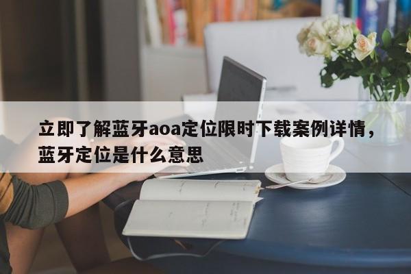 立即了解蓝牙aoa定位限时下载案例详情，蓝牙定位是什么意思-第1张图片