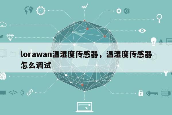 lorawan温湿度传感器，温湿度传感器怎么调试-第1张图片