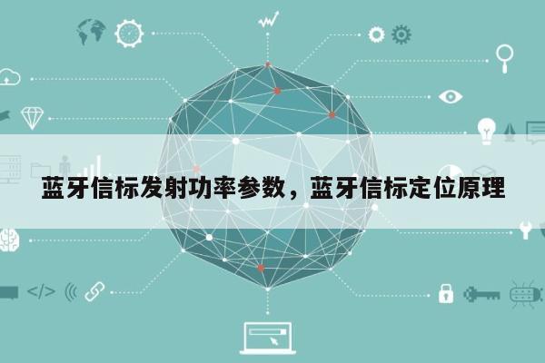 蓝牙信标发射功率参数，蓝牙信标定位原理-第1张图片