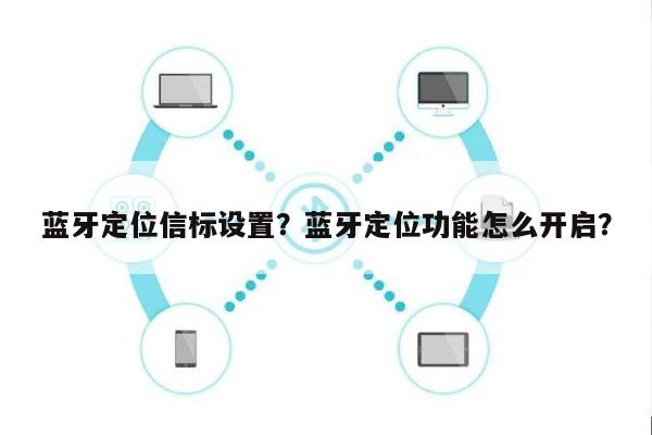 蓝牙定位信标设置？蓝牙定位功能怎么开启？-第1张图片