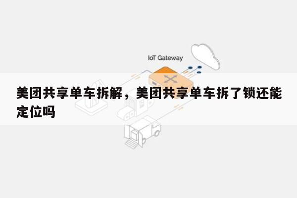美团共享单车拆解，美团共享单车拆了锁还能定位吗-第1张图片