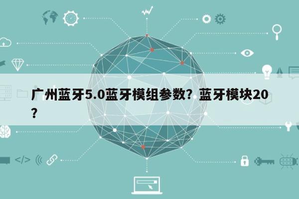 广州蓝牙5.0蓝牙模组参数？蓝牙模块20？-第1张图片