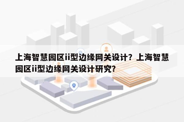 上海智慧园区ii型边缘网关设计？上海智慧园区ii型边缘网关设计研究？-第1张图片