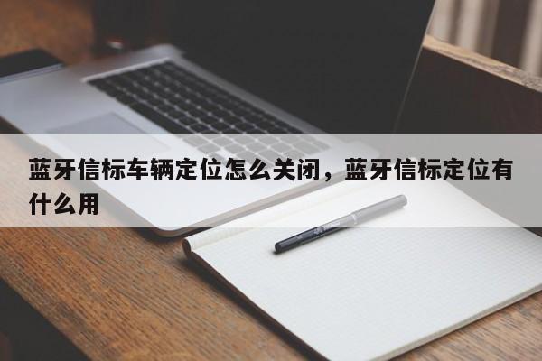 蓝牙信标车辆定位怎么关闭，蓝牙信标定位有什么用-第1张图片