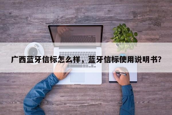 广西蓝牙信标怎么样，蓝牙信标使用说明书？-第1张图片