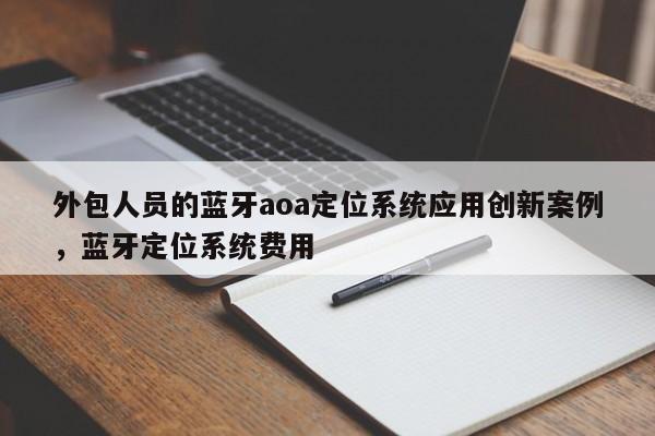 外包人员的蓝牙aoa定位系统应用创新案例，蓝牙定位系统费用-第1张图片