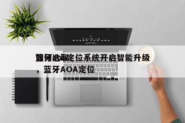 如何选取蓝牙aoa定位系统开启智能升级，蓝牙AOA定位-第1张图片