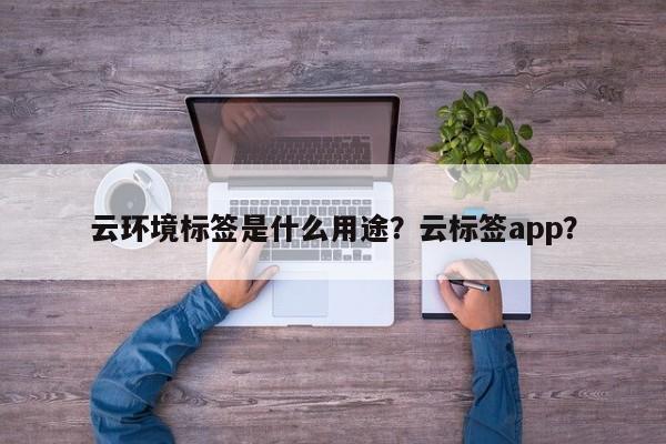 云环境标签是什么用途？云标签app？-第1张图片