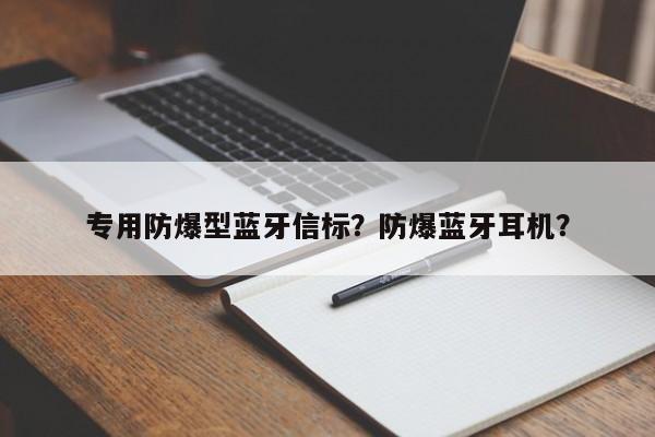 专用防爆型蓝牙信标？防爆蓝牙耳机？-第1张图片