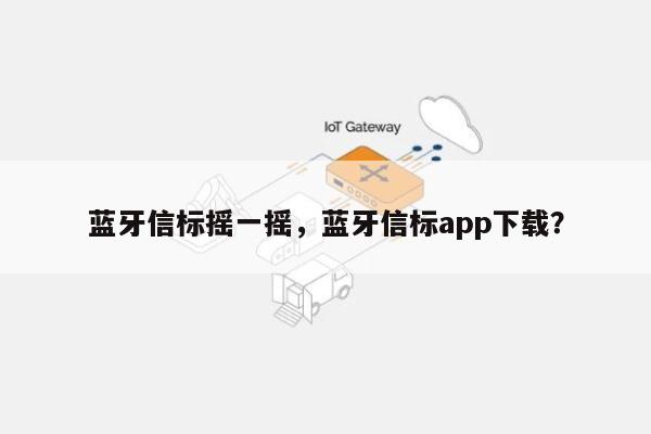 蓝牙信标摇一摇，蓝牙信标app下载？-第1张图片