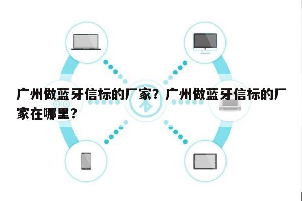 广州做蓝牙信标的厂家？广州做蓝牙信标的厂家在哪里？-第1张图片