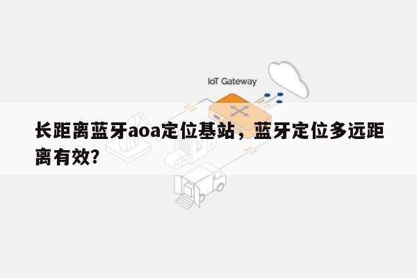 长距离蓝牙aoa定位基站，蓝牙定位多远距离有效？-第1张图片