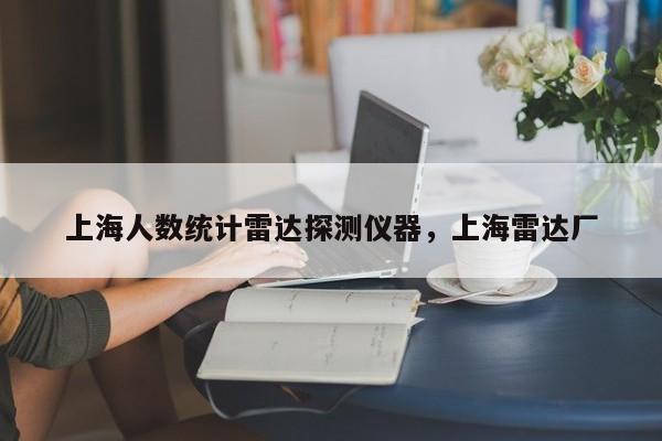 上海人数统计雷达探测仪器，上海雷达厂-第1张图片