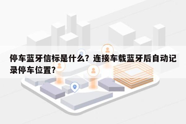 停车蓝牙信标是什么？连接车载蓝牙后自动记录停车位置？-第1张图片