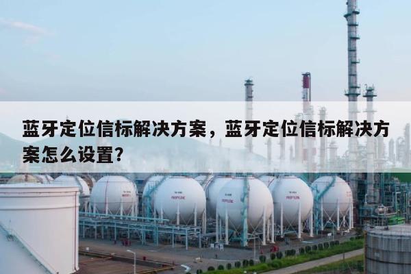 蓝牙定位信标解决方案,蓝牙定位信标解决方案怎么设置?-第1张图片 蓝牙定位信标解决方案,蓝牙定位信标解决方案怎么设置?-第1张图片