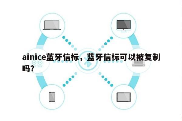 ainice蓝牙信标，蓝牙信标可以被复制吗？-第1张图片