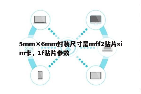 5mm×6mm封装尺寸是mff2贴片sim卡，1f贴片参数-第1张图片