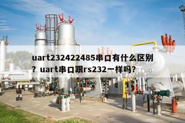 uart232422485串口有什么区别？uart串口跟rs232一样吗？-第1张图片