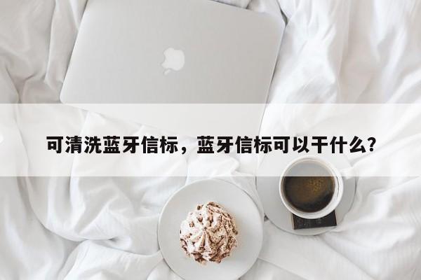 可清洗蓝牙信标，蓝牙信标可以干什么？-第1张图片