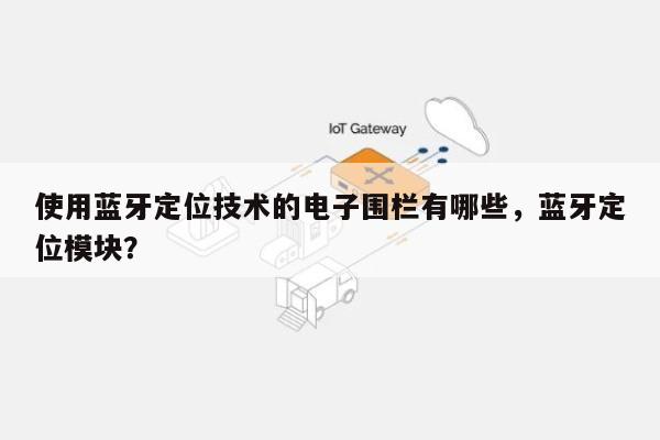 使用蓝牙定位技术的电子围栏有哪些，蓝牙定位模块？-第1张图片