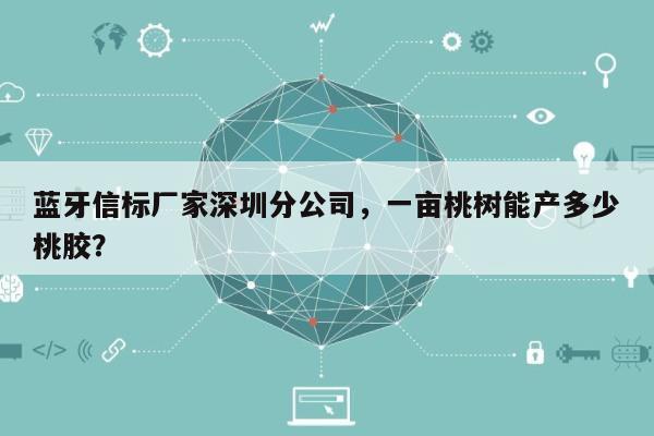 蓝牙信标厂家深圳分公司，一亩桃树能产多少桃胶？-第1张图片