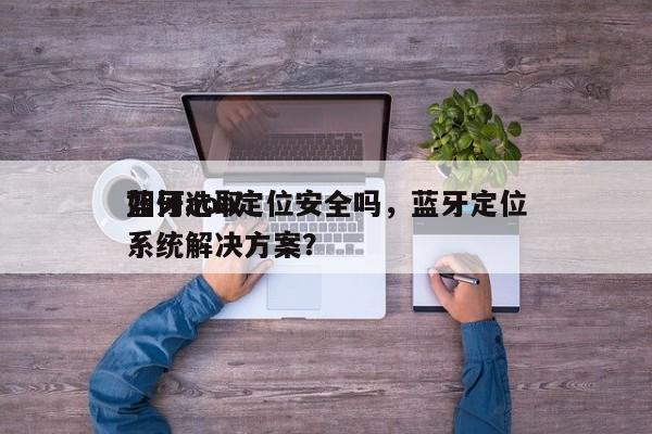 如何选取
蓝牙aoa定位安全吗,蓝牙定位系统解决方案?-第1张图片 如何选取
蓝牙aoa定位安全吗,蓝牙定位系统解决方案?-第1张图片