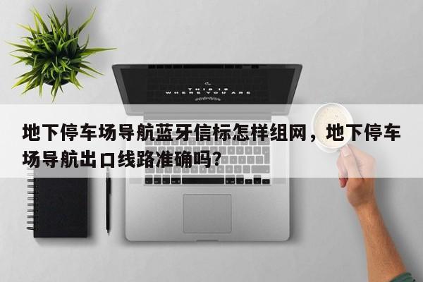 地下停车场导航蓝牙信标怎样组网,地下停车场导航出口线路准确吗?-第1张图片 地下停车场导航蓝牙信标怎样组网,地下停车场导航出口线路准确吗?-第1张图片