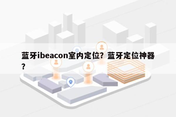 蓝牙ibeacon室内定位？蓝牙定位神器？-第1张图片