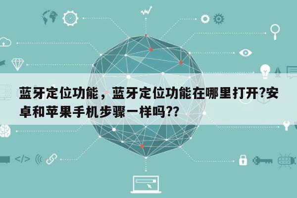 蓝牙定位功能，蓝牙定位功能在哪里打开?安卓和苹果手机步骤一样吗?？-第1张图片