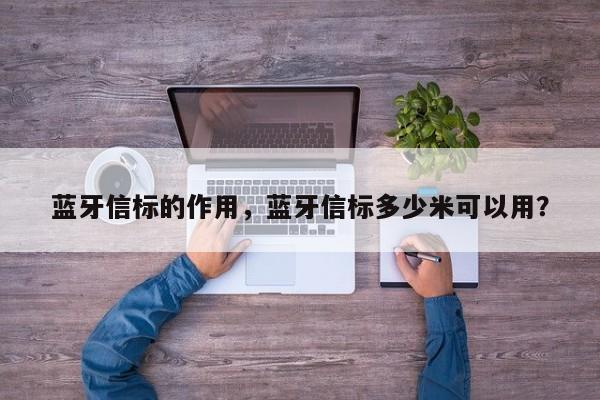 蓝牙信标的作用，蓝牙信标多少米可以用？-第1张图片