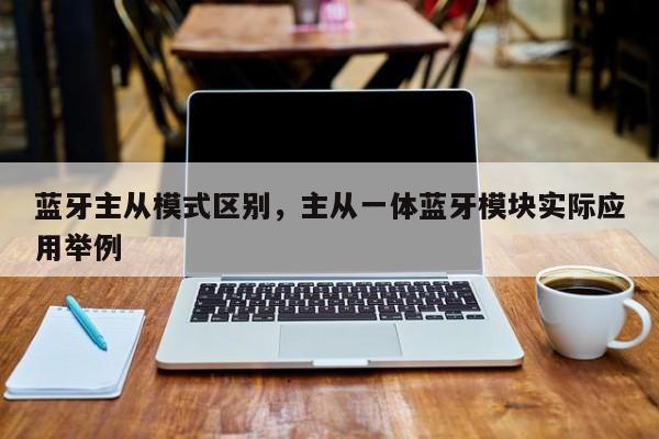 蓝牙主从模式区别，主从一体蓝牙模块实际应用举例-第1张图片