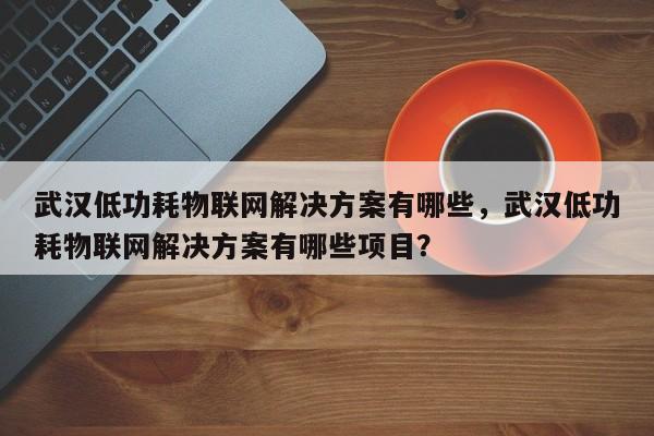 武汉低功耗物联网解决方案有哪些,武汉低功耗物联网解决方案有哪些项目?-第1张图片 武汉低功耗物联网解决方案有哪些,武汉低功耗物联网解决方案有哪些项目?-第1张图片