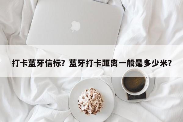 打卡蓝牙信标？蓝牙打卡距离一般是多少米？-第1张图片
