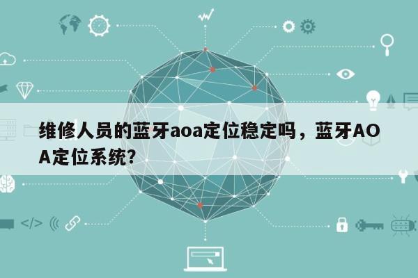 维修人员的蓝牙aoa定位稳定吗，蓝牙AOA定位系统？-第1张图片