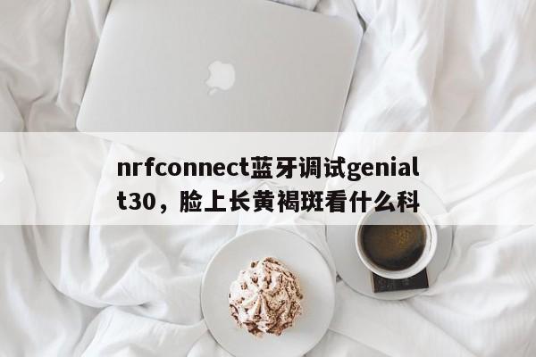 nrfconnect蓝牙调试genialt30，脸上长黄褐斑看什么科-第1张图片