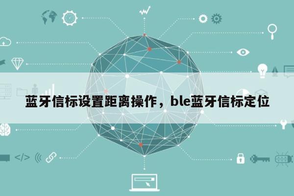 蓝牙信标设置距离操作，ble蓝牙信标定位-第1张图片