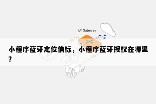 小程序蓝牙定位信标，小程序蓝牙授权在哪里？-第1张图片