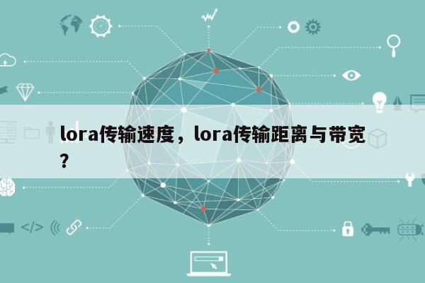 lora传输速度，lora传输距离与带宽？-第1张图片