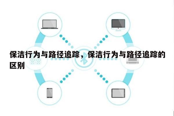 保洁行为与路径追踪，保洁行为与路径追踪的区别-第1张图片