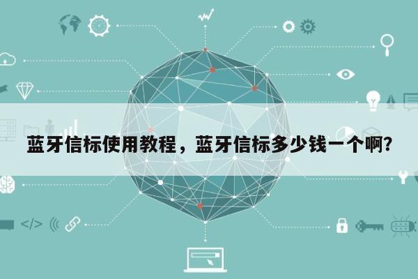 蓝牙信标使用教程，蓝牙信标多少钱一个啊？-第1张图片