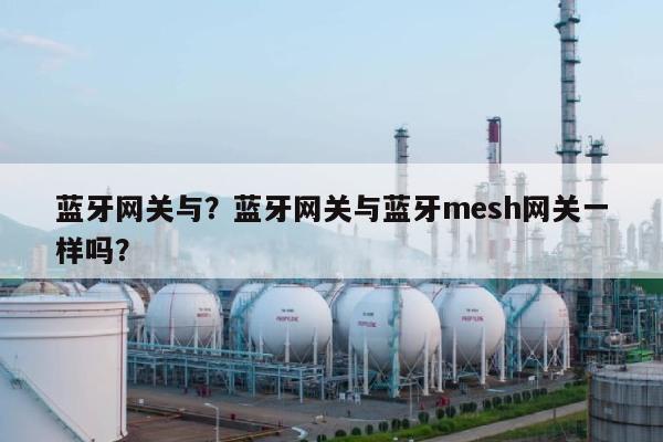 蓝牙网关与？蓝牙网关与蓝牙mesh网关一样吗？-第1张图片