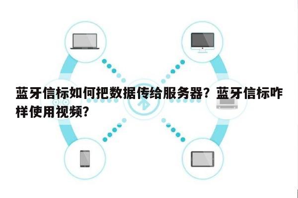 蓝牙信标如何把数据传给服务器？蓝牙信标咋样使用视频？-第1张图片