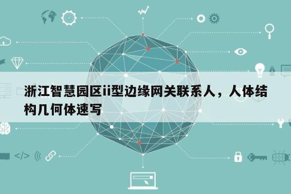 浙江智慧园区ii型边缘网关联系人，人体结构几何体速写-第1张图片