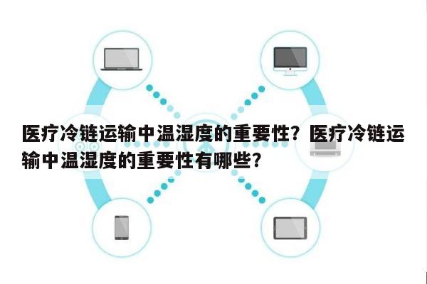 医疗冷链运输中温湿度的重要性？医疗冷链运输中温湿度的重要性有哪些？-第1张图片