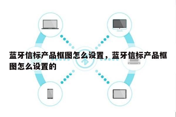 蓝牙信标产品框图怎么设置，蓝牙信标产品框图怎么设置的-第1张图片