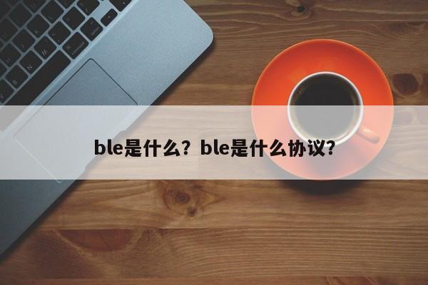 ble是什么？ble是什么协议？-第1张图片