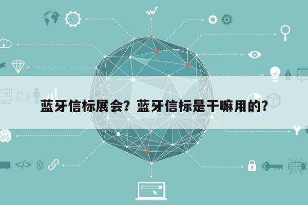 蓝牙信标展会？蓝牙信标是干嘛用的？-第1张图片