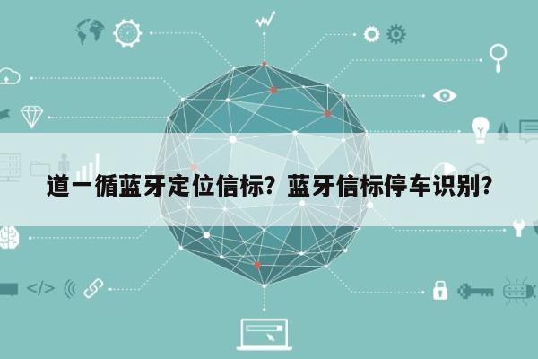 道一循蓝牙定位信标？蓝牙信标停车识别？-第1张图片